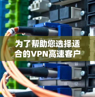 为了帮助您选择适合的VPN高速客户端，以下是一个有条理的总结和推荐指南