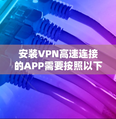 安装VPN高速连接的APP需要按照以下步骤进行 安装VPN高速连接的APP需要按照以下步骤进行