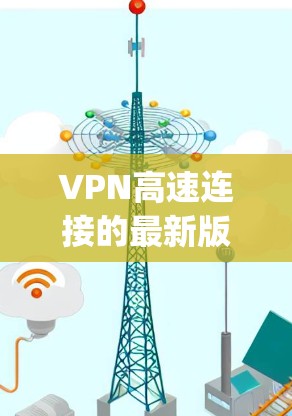 VPN高速连接的最新版本是一个动态且 evolving的领域，涉及多个因素和技术。为了全面了解最新的进展，以下是一个结构化的总结
