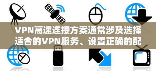 VPN高速连接方案通常涉及选择适合的VPN服务、设置正确的配置、使用合适的工具和防火墙来保护数据安全。以下是一个全面的VPN高速连接方案，供您参考