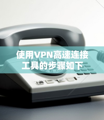使用VPN高速连接工具的步骤如下
