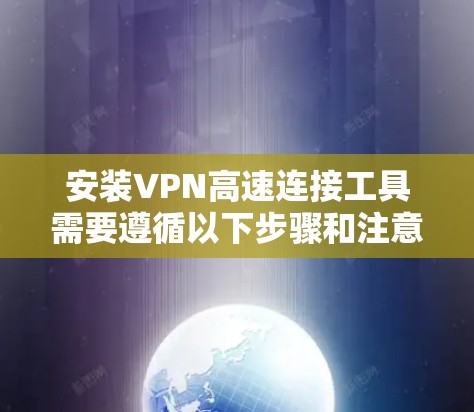 安装VPN高速连接工具需要遵循以下步骤和注意事项
