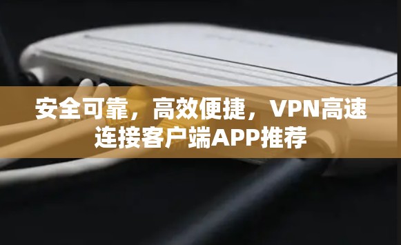 安全可靠,高效便捷,VPN高速连接客户端APP推荐 安全可靠,高效便捷,VPN高速连接客户端APP推荐