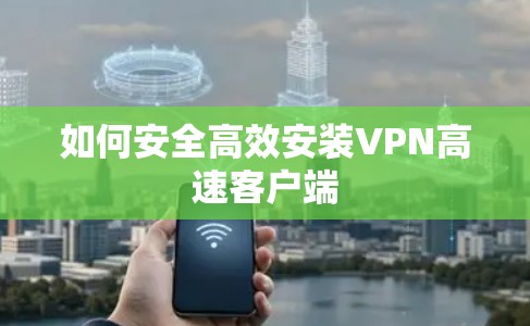 如何安全高效安装VPN高速客户端