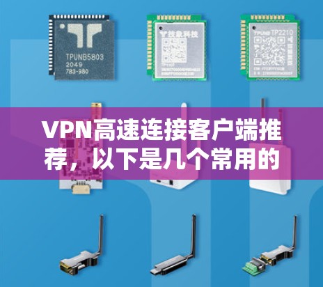 VPN高速连接客户端推荐，以下是几个常用的推荐，涵盖多种协议和功能，适合不同用户场景