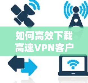 如何高效下载高速VPN客户端