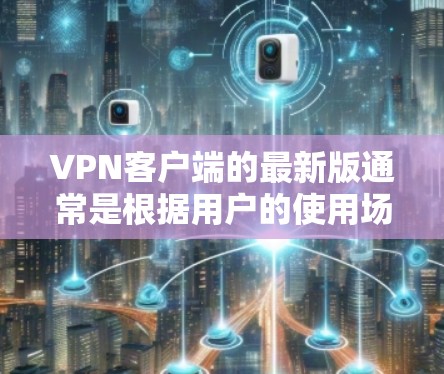 VPN客户端的最新版通常是根据用户的使用场景和需求优化而设计的。如果你指的是高速连接版，以下是一些热门的VPN客户端及其特点