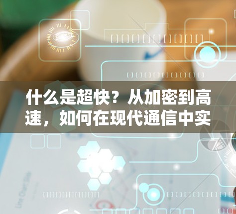 什么是超快？从加密到高速，如何在现代通信中实现更安全、更便捷的连接