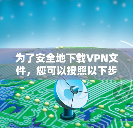 为了安全地下载VPN文件，您可以按照以下步骤进行