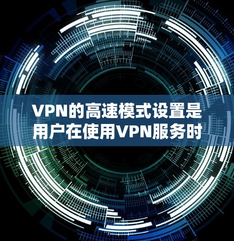 VPN的高速模式设置是用户在使用VPN服务时，选择加快下载速度的一种方式。以下是关于如何设置VPN高速模式的详细介绍