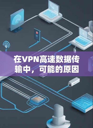 在VPN高速数据传输中，可能的原因包括设置错误、防火墙限制、VPN服务器问题、加密强度不足、连接问题、使用体验不佳以及安全测试结果。以下是一步步的解决方案
