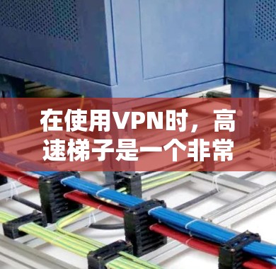 在使用VPN时，高速梯子是一个非常重要的工具，它可以帮助你快速连接到多个VPN服务器，从而获得更快的连接速度和更好的用户体验。以下是关于VPN高速梯子的教程，希望能帮助你更好地理解和使用高速梯子