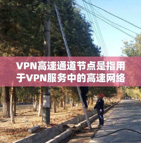 VPN高速通道节点是指用于VPN服务中的高速网络连接设备。这些节点通常位于高速公路上，如路由器、交换机或路由器，负责将外部网络与内部网络连接，确保数据在高速路上传输的连续性和可靠性