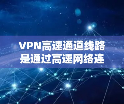 VPN高速通道线路是通过高速网络连接互联网，提供快速、安全的在线服务，满足用户在线交流和视频观看的需求。以下是对该主题的详细总结