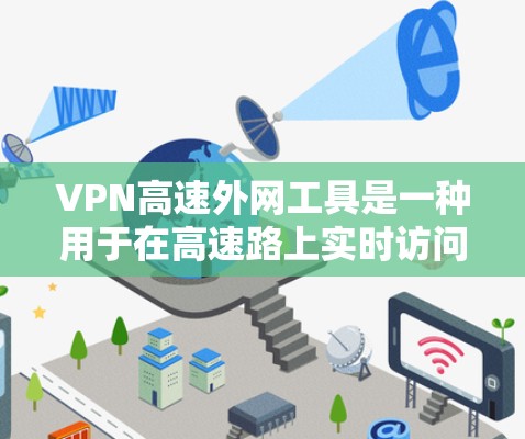 VPN高速外网工具是一种用于在高速路上实时访问互联网的软件或设备，旨在解决在高速公路上使用普通VPN的困难。以下是对该主题的详细总结