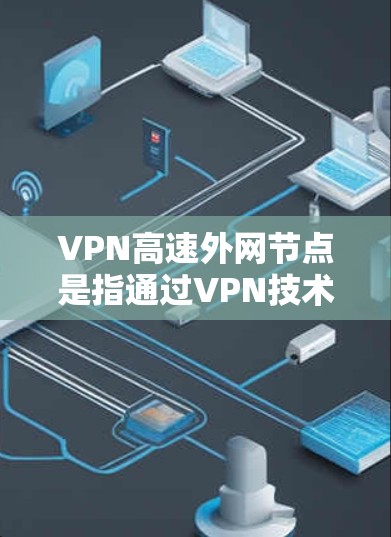 VPN高速外网节点是指通过VPN技术连接到高速网络的服务器。这些节点通常提供高速、稳定的连接，适合用于旅行、商务或其他需要快速访问网络的场景