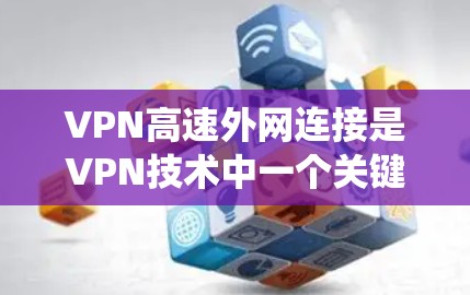 VPN高速外网连接是VPN技术中一个关键的组成部分，它在保障数据传输安全和效率方面发挥着重要作用。以下是关于VPN高速外网连接的系统学习内容