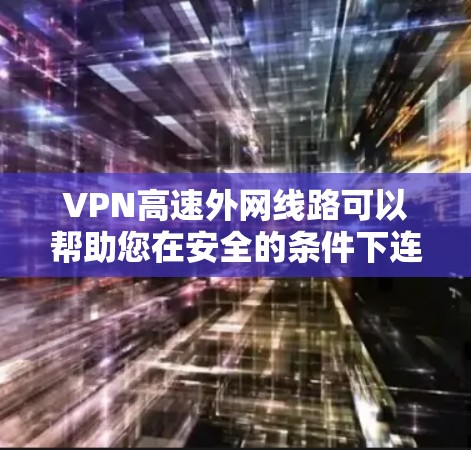 VPN高速外网线路可以帮助您在安全的条件下连接到高速网络，以下是详细的步骤和建议