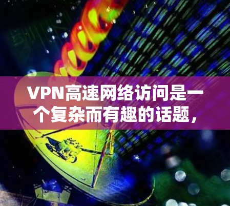 VPN高速网络访问是一个复杂而有趣的话题，涉及到安全、性能和配置等多个方面。以下是对该问题的分步解释和总结