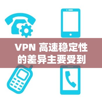 VPN 高速稳定性的差异主要受到以下几个因素的影响