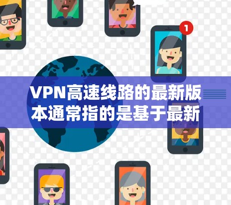 VPN高速线路的最新版本通常指的是基于最新的网络协议和技术的高速VPN服务。以下是一些可能的VPN高速线路版本及其特点
