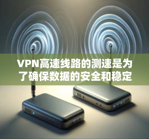 VPN高速线路的测速是为了确保数据的安全和稳定运行。以下是关于VPN高速测速的详细分析