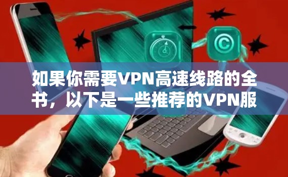 如果你需要VPN高速线路的全书,以下是一些推荐的VPN服务和相关资源,帮助你访问更多高速内容 如果你需要VPN高速线路的全书,以下是一些推荐的VPN服务和相关资源,帮助你访问更多高速内容