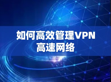 如何高效管理VPN高速网络