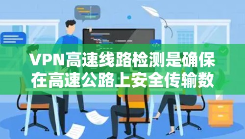 VPN高速线路检测是确保在高速公路上安全传输数据的重要技术环节。以下是对该主题的分步骤总结 VPN高速线路检测是确保在高速公路上安全传输数据的重要技术环节。以下是对该主题的分步骤总结