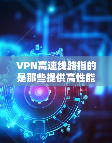 VPN高速线路指的是那些提供高性能、高速度的VPN服务，通常通过3G、4G、5G、5 GHz、6 GHz、1 GHz等频段来实现。这些高速线路的特点包括