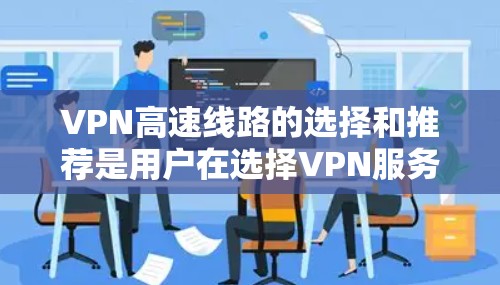 VPN高速线路的选择和推荐是用户在选择VPN服务时的一个重要考虑因素,尤其是在前往远距离或需要快速连接的国家时。以下是一些226年可能的VPN高速线路推荐,基于当前的技术发展和未来趋势 VPN高速线路的选择和推荐是用户在选择VPN服务时的一个重要考虑因素,尤其是在前往远距离或需要快速连接的国家时。以下是一些226年可能的VPN高速线路推荐,基于当前的技术发展和未来趋势