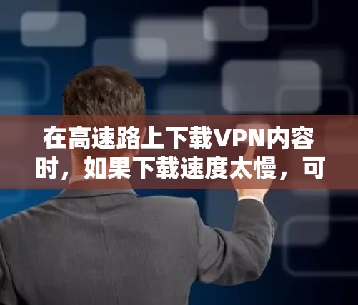 在高速路上下载VPN内容时，如果下载速度太慢，可能会导致用户体验不佳。以下是一些解决 VPN 高速线路下载问题的建议
