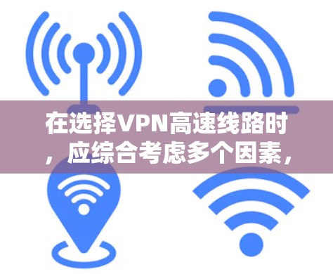 在选择VPN高速线路时，应综合考虑多个因素，以确保安全性和高效性。以下是详细的选择步骤和建议