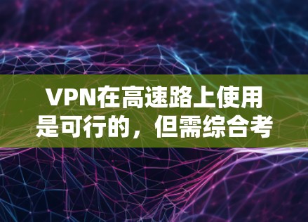 VPN在高速路上使用是可行的,但需综合考虑多个因素。以下是详细的总结 VPN在高速路上使用是可行的,但需综合考虑多个因素。以下是详细的总结