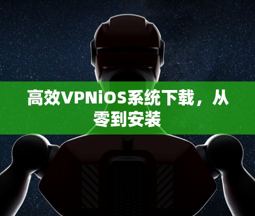 高效VPNiOS系统下载，从零到安装