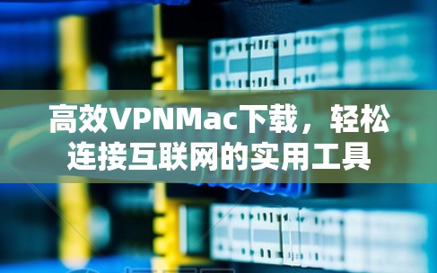 高效VPNMac下载,轻松连接互联网的实用工具 高效VPNMac下载,轻松连接互联网的实用工具
