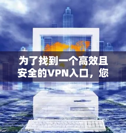 为了找到一个高效且安全的VPN入口，您可以按照以下步骤进行