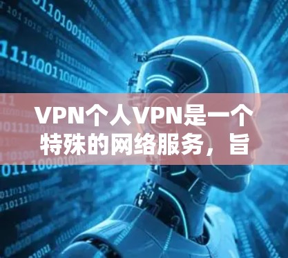 VPN个人VPN是一个特殊的网络服务，旨在保护个人数据、视频通话、文件传输等。以下是详细的使用指南