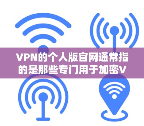 VPN的个人版官网通常指的是那些专门用于加密VPN服务的网站，这些网站可能会提供加密的VPN连接，以保护用户的隐私和数据安全。以下是一些常见的VPN个人版官网及其网站地址