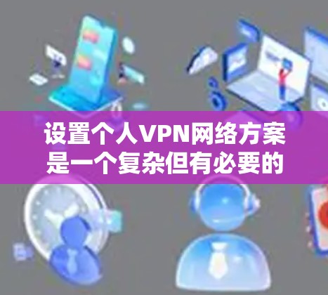 设置个人VPN网络方案是一个复杂但有必要的步骤，以确保网络的安全性和隐私。以下是一个通用的VPN个人网络方案，你可以根据自己的需求进行调整和优化