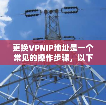 更换VPNIP地址是一个常见的操作步骤,以下是详细的步骤和注意事项 更换VPNIP地址是一个常见的操作步骤,以下是详细的步骤和注意事项