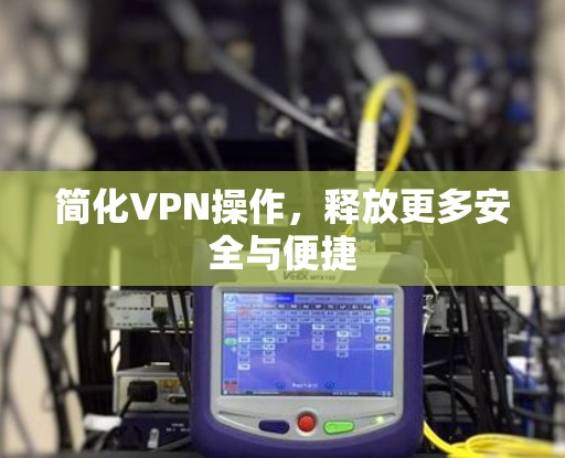 简化VPN操作，释放更多安全与便捷