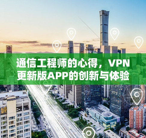 通信工程师的心得,VPN更新版APP的创新与体验 通信工程师的心得,VPN更新版APP的创新与体验