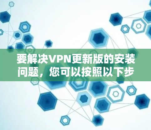 要解决VPN更新版的安装问题，您可以按照以下步骤操作