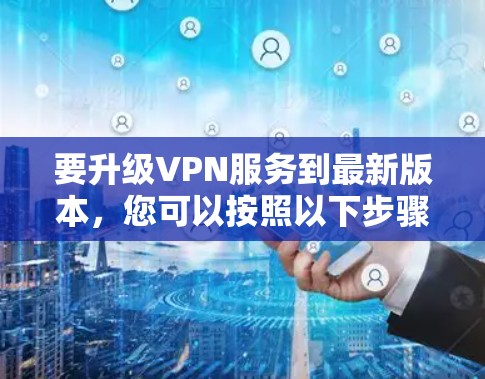要升级VPN服务到最新版本，您可以按照以下步骤操作