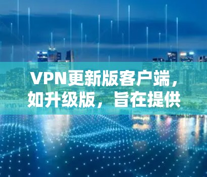VPN更新版客户端,如升级版,旨在提供更先进的技术和功能以增强安全性、性能和用户体验。以下是对这种客户端的详细分析 VPN更新版客户端,如升级版,旨在提供更先进的技术和功能以增强安全性、性能和用户体验。以下是对这种客户端的详细分析