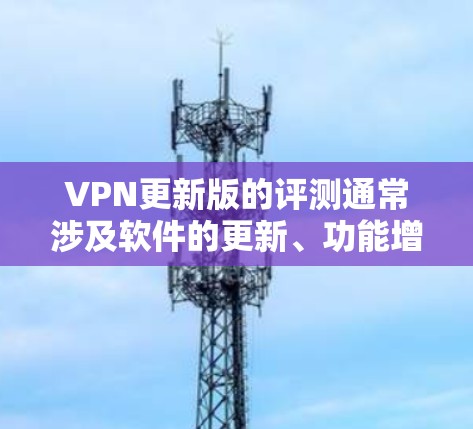 VPN更新版的评测通常涉及软件的更新、功能增强、性能优化以及对用户体验的影响。以下是一些常见的VPN更新版评测内容,可以帮助你了解最新的版本及其特点 VPN更新版的评测通常涉及软件的更新、功能增强、性能优化以及对用户体验的影响。以下是一些常见的VPN更新版评测内容,可以帮助你了解最新的版本及其特点