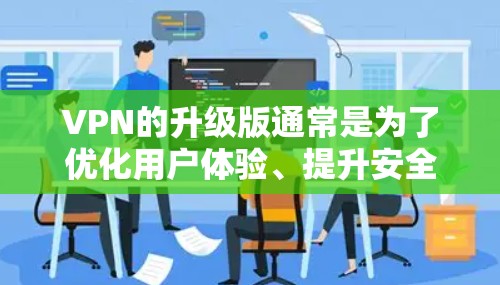 VPN的升级版通常是为了优化用户体验、提升安全性、提高功能和性能。以下是VPN升级版体验的几个方面