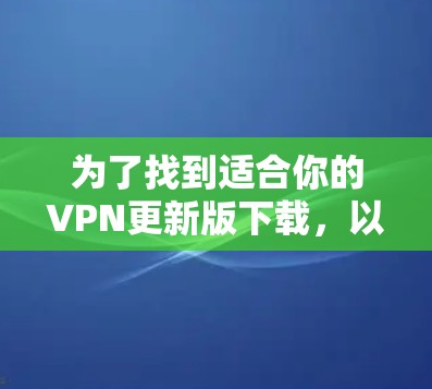 为了找到适合你的VPN更新版下载,以下是一个分步指南 为了找到适合你的VPN更新版下载,以下是一个分步指南