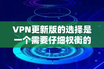 VPN更新版的选择是一个需要仔细权衡的问题，因为更新版的VPN可能会有不同的功能、价格、网络质量等。以下是一些关键点，帮助你更好地理解如何选择VPN